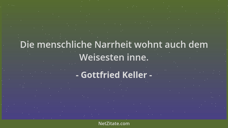 Gottfried Keller - Die menschliche Narrheit wohnt auch dem Weisesten inne....
