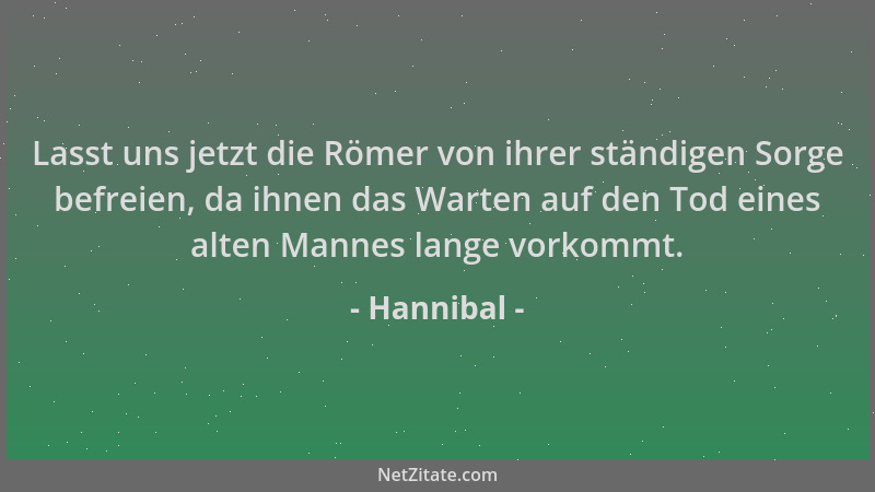 Hannibal - Lasst uns jetzt die Römer von ihrer ständigen Sorge befreien, da ihnen das Warten auf den Tod eines alten Mannes...