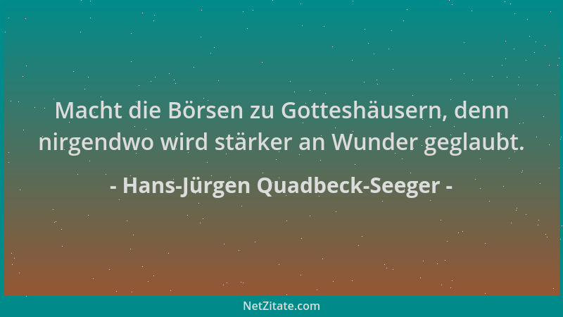 Hans-Jürgen Quadbeck-Seeger - Macht die Börsen zu Gotteshäusern, denn nirgendwo wird stärker an Wunder geglaubt....