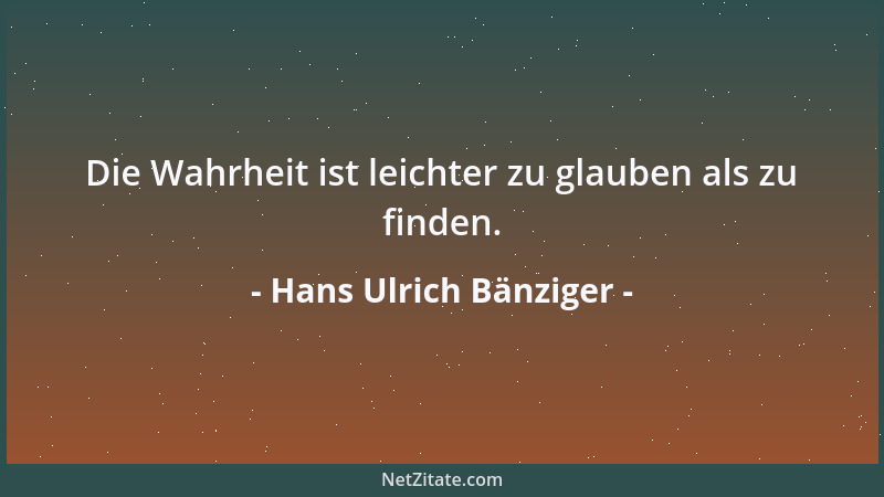 Hans Ulrich Bänziger - Die Wahrheit ist leichter zu glauben als zu finden....
