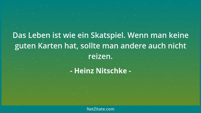 Heinz Nitschke - Das Leben ist wie ein Skatspiel. Wenn man keine guten Karten hat, sollte man andere auch nicht reizen....