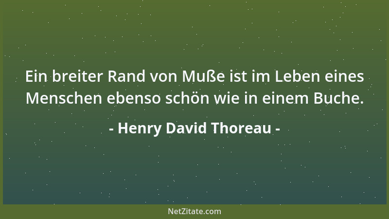 Henry David Thoreau - Ein breiter Rand von Muße ist im Leben eines Menschen ebenso schön wie in einem Buche....