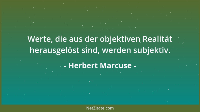 Herbert Marcuse - Werte, die aus der objektiven Realität herausgelöst sind, werden subjektiv....
