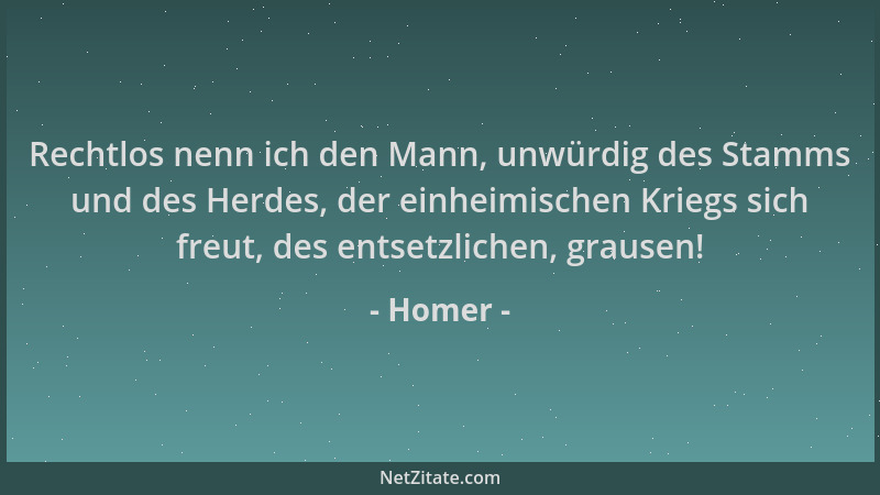 Homer - Rechtlos nenn ich den Mann, unwürdig des Stamms und des Herdes, der einheimischen Kriegs sich freut, des entsetzlic...