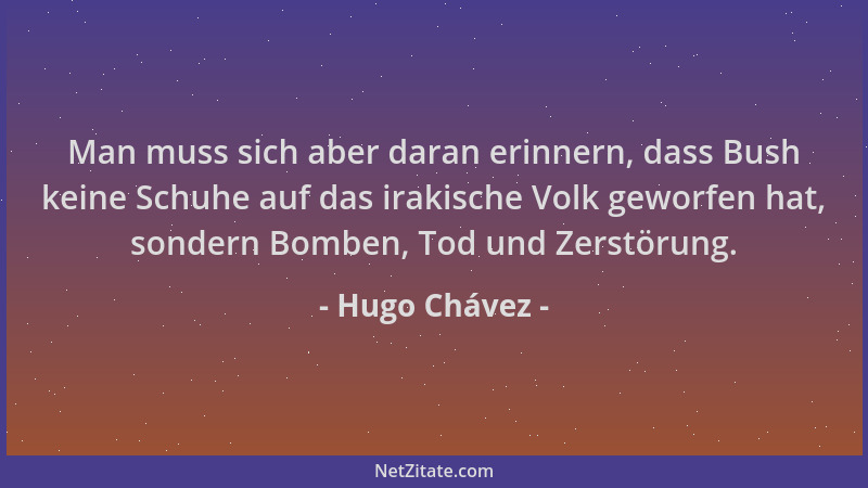 Hugo Chávez - Man muss sich aber daran erinnern, dass Bush keine Schuhe auf das irakische Volk geworfen hat, sondern Bomben...