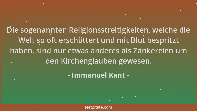 Immanuel Kant - Die sogenannten Religionsstreitigkeiten, welche die Welt so oft erschüttert und mit Blut bespritzt haben, s...