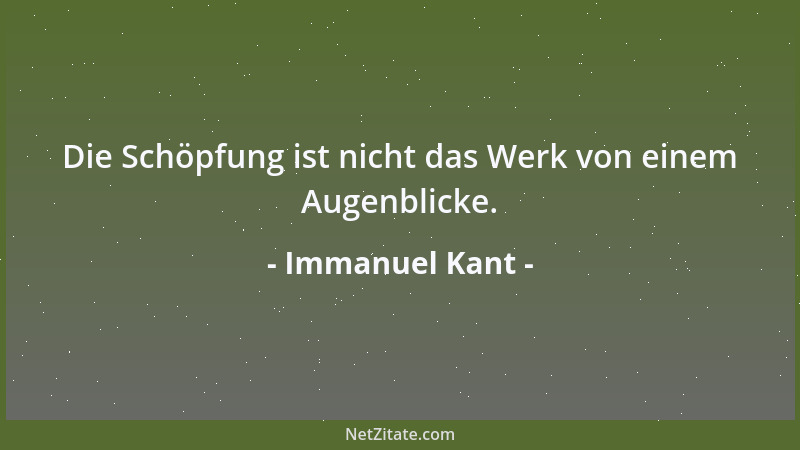 Immanuel Kant - Die Schöpfung ist nicht das Werk von einem Augenblicke....