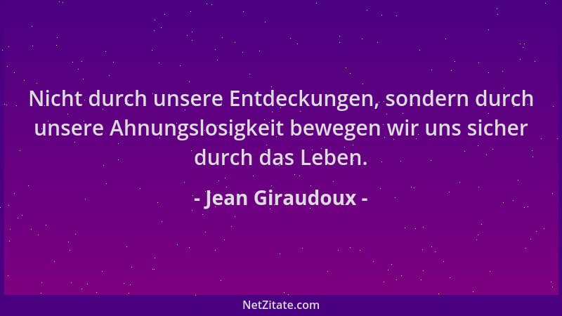 Jean Giraudoux - Nicht durch unsere Entdeckungen, sondern durch unsere Ahnungslosigkeit bewegen wir uns sicher durch das Le...