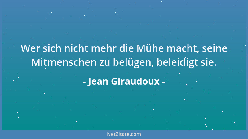 Jean Giraudoux - Wer sich nicht mehr die Mühe macht, seine Mitmenschen zu belügen, beleidigt sie....