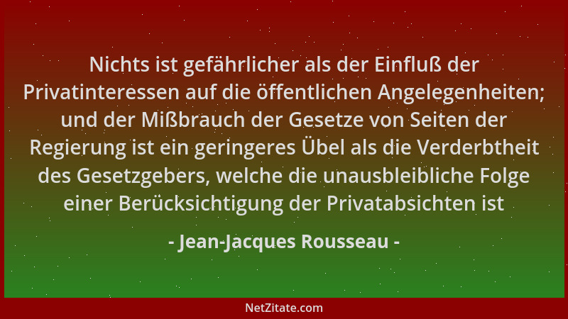 Jean-Jacques Rousseau - Nichts ist gefährlicher als der Einfluß der Privatinteressen auf die öffentlichen Angelegenheiten;...