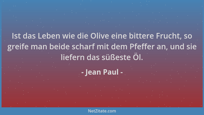 Jean Paul - Ist das Leben wie die Olive eine bittere Frucht, so greife man beide scharf mit dem Pfeffer an, und sie liefern...