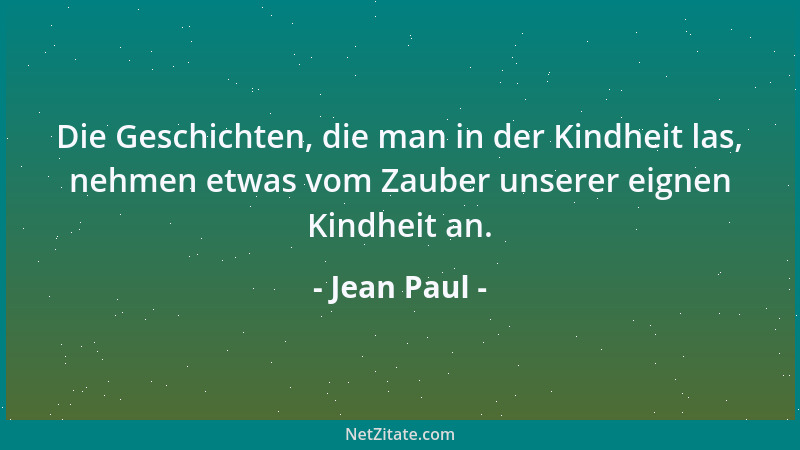 Jean Paul - Die Geschichten, die man in der Kindheit las, nehmen etwas vom Zauber unserer eignen Kindheit an....