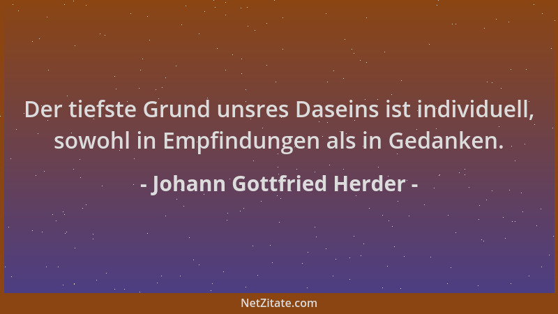 Johann Gottfried Herder - Der tiefste Grund unsres Daseins ist individuell, sowohl in Empfindungen als in Gedanken....