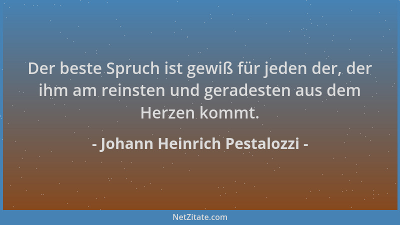 Johann Heinrich Pestalozzi - Der beste Spruch ist gewiß für jeden der, der ihm am reinsten und geradesten aus dem Herzen ko...