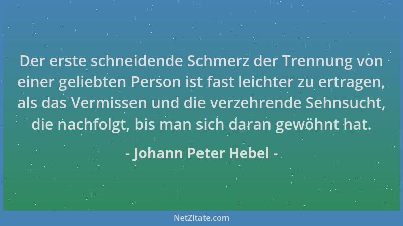 Johann Peter Hebel - Der erste schneidende Schmerz der Trennung von einer geliebten Person ist fast leichter zu ertragen, a...