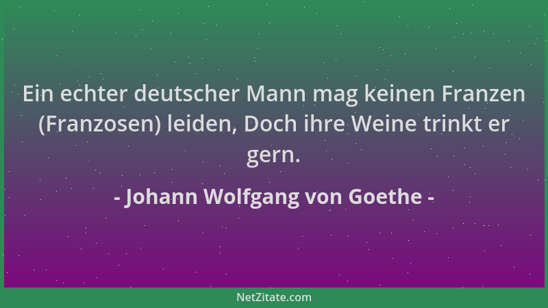 Johann Wolfgang von Goethe - Ein echter deutscher Mann mag keinen Franzen (Franzosen) leiden, Doch ihre Weine trinkt er ger...