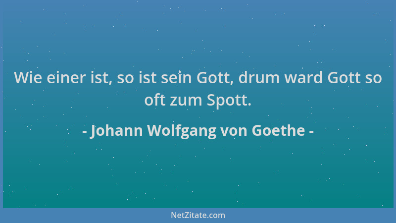 Johann Wolfgang von Goethe - Wie einer ist, so ist sein Gott, drum ward Gott so oft zum Spott....
