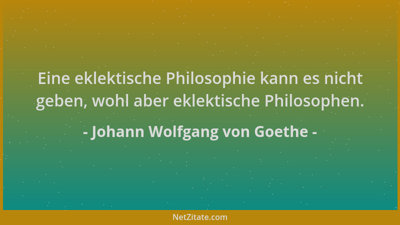 Johann Wolfgang von Goethe - Eine eklektische Philosophie kann es nicht geben, wohl aber eklektische Philosophen....