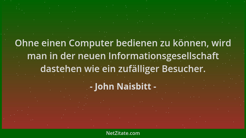 John Naisbitt - Ohne einen Computer bedienen zu können, wird man in der neuen Informationsgesellschaft dastehen wie ein zuf...