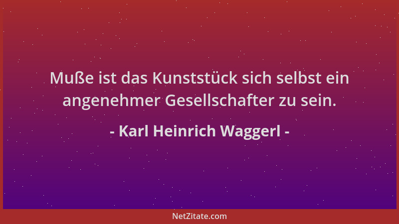 Karl Heinrich Waggerl - Muße ist das Kunststück sich selbst ein angenehmer Gesellschafter zu sein....