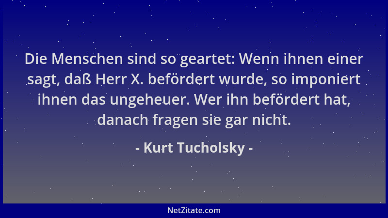 Kurt Tucholsky - Die Menschen sind so geartet: Wenn ihnen einer sagt, daß Herr X. befördert wurde, so imponiert ihnen das u...