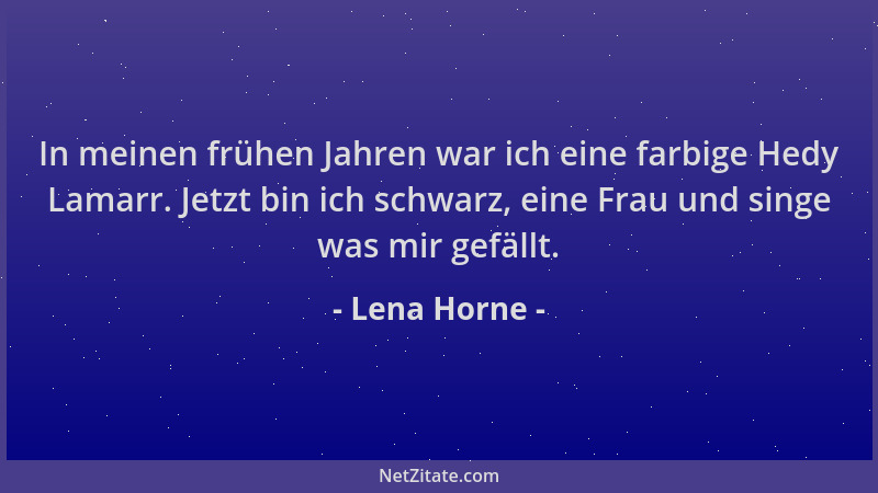 Lena Horne - In meinen frühen Jahren war ich eine farbige Hedy Lamarr. Jetzt bin ich schwarz, eine Frau und singe was mir g...