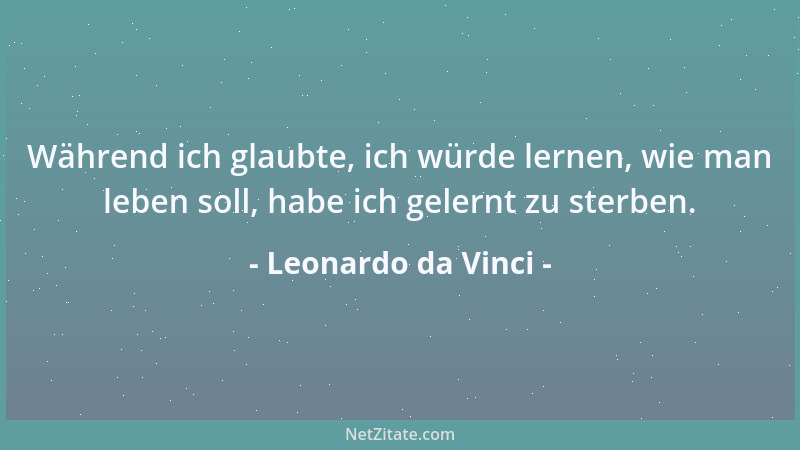 Leonardo da Vinci - Und die ganze Zeit, da ich dachte, ich lernte zu leben, da lernte ich zu sterben....