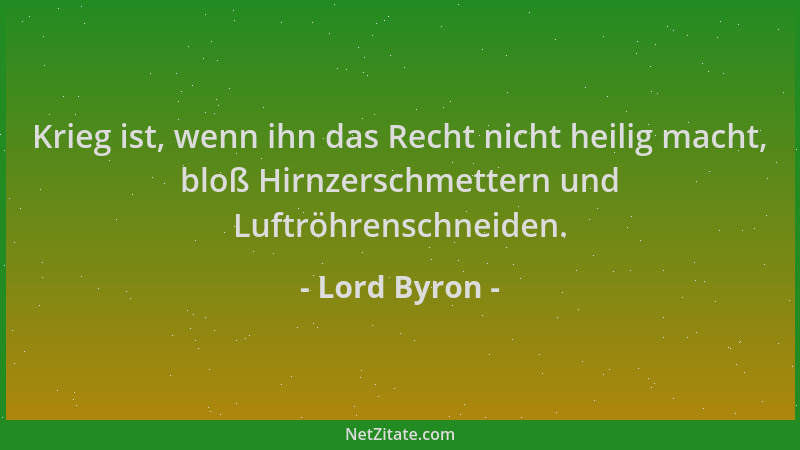 Lord Byron - Krieg ist, wenn ihn das Recht nicht heilig macht, bloß Hirnzerschmettern und Luftröhrenschneiden....