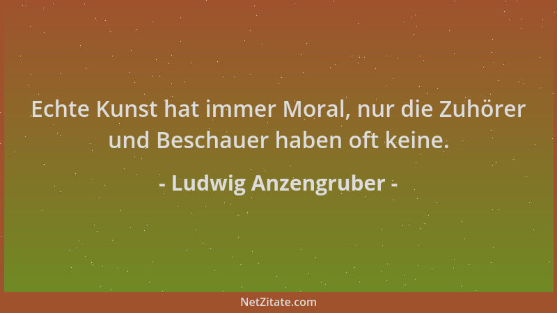 Ludwig Anzengruber - Echte Kunst hat immer Moral, nur die Zuhörer und Beschauer haben oft keine....