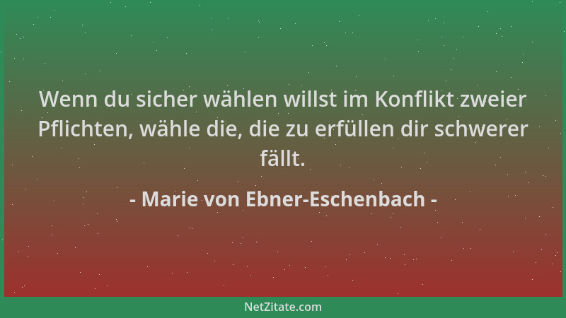 Marie von Ebner-Eschenbach - Wenn du sicher wählen willst im Konflikt zweier Pflichten, wähle die, die zu erfüllen dir schw...