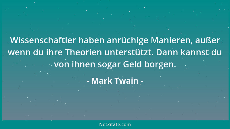 Mark Twain - Wissenschaftler haben anrüchige Manieren, außer wenn du ihre Theorien unterstützt. Dann kannst du von ihnen so...