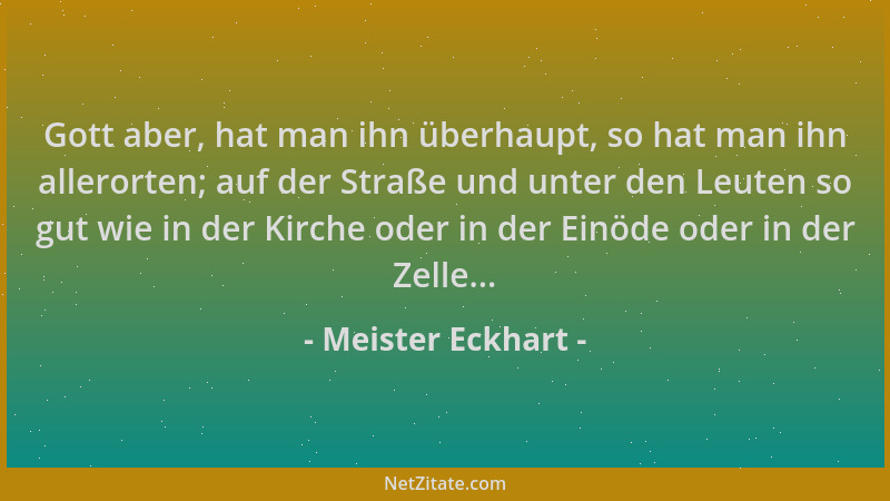Meister Eckhart - Gott aber, hat man ihn überhaupt, so hat man ihn allerorten; auf der Straße und unter den Leuten so gut w...