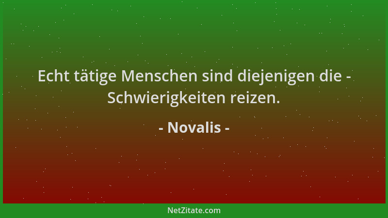Novalis - Echt tätige Menschen sind diejenigen die - Schwierigkeiten reizen....