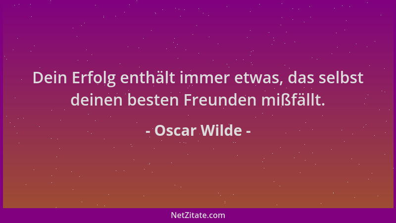 Oscar Wilde - Dein Erfolg enthält immer etwas, das selbst deinen besten Freunden mißfällt....
