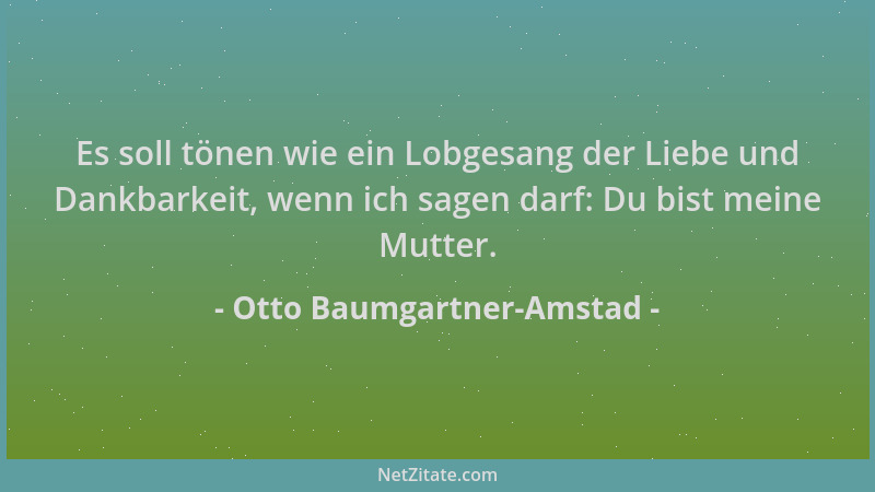 Otto Baumgartner-Amstad - Es soll tönen wie ein Lobgesang der Liebe und Dankbarkeit, wenn ich sagen darf: Du bist meine Mut...