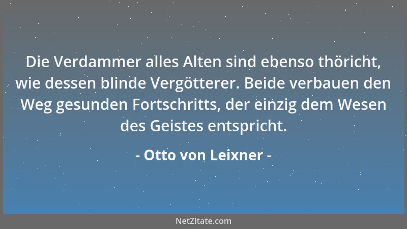 Otto von Leixner - Die Verdammer alles Alten sind ebenso thöricht, wie dessen blinde Vergötterer. Beide verbauen den Weg ge...