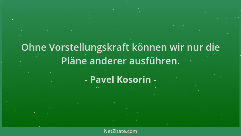 Pavel Kosorin - Ohne Vorstellungskraft können wir nur die Pläne anderer ausführen....