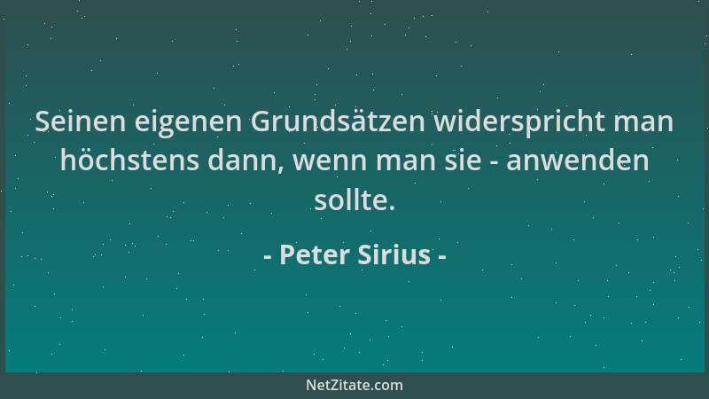 Peter Sirius - Seinen eigenen Grundsätzen widerspricht man höchstens dann, wenn man sie - anwenden sollte....