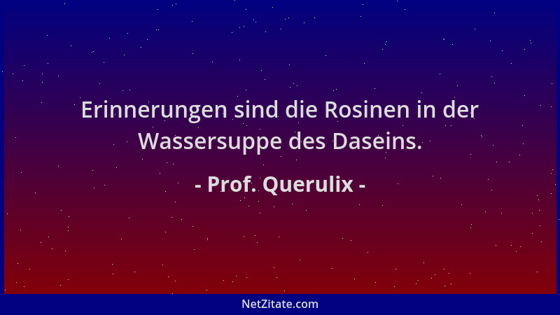 Prof. Querulix - Erinnerungen sind die Rosinen in der Wassersuppe des Daseins....