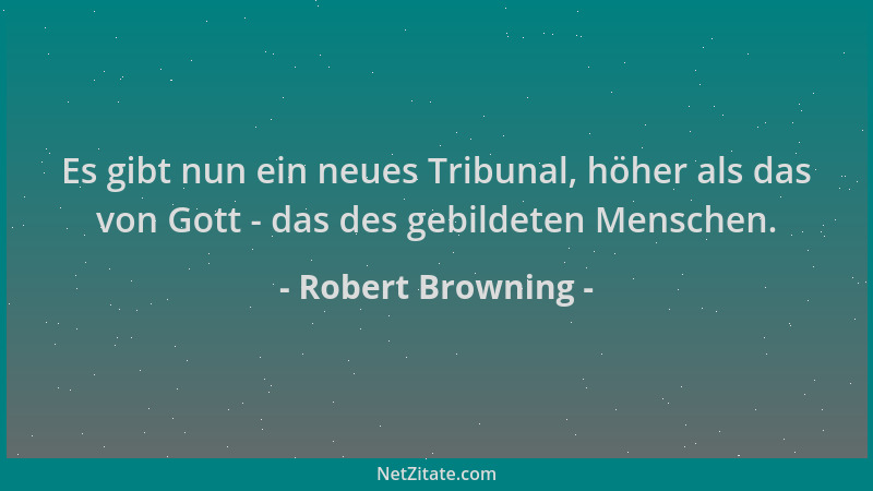 Robert Browning - Es gibt nun ein neues Tribunal, höher als das von Gott - das des gebildeten Menschen....
