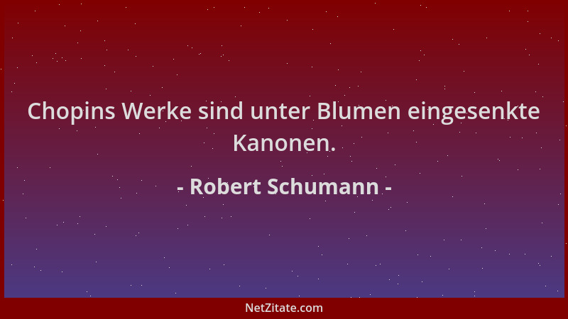 Robert Schumann - Chopins Werke sind unter Blumen eingesenkte Kanonen....