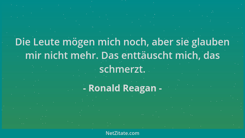 Ronald Reagan - Die Leute mögen mich noch, aber sie glauben mir nicht mehr. Das enttäuscht mich, das schmerzt....