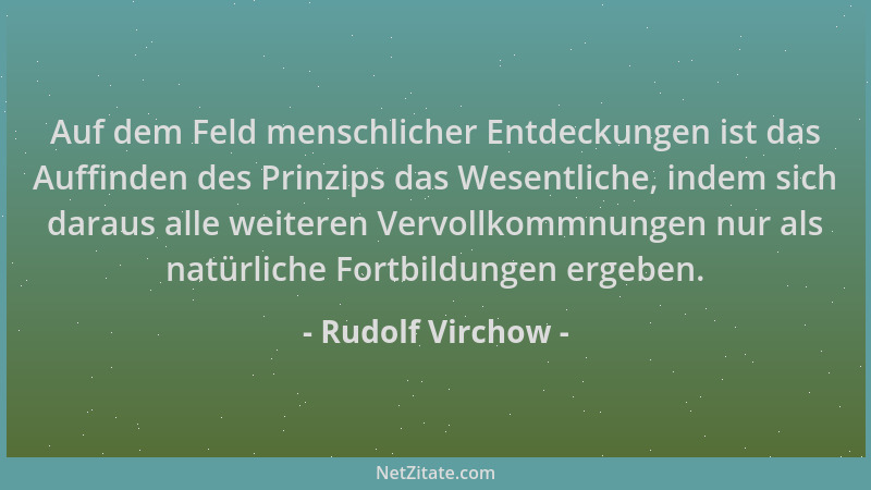 Rudolf Virchow - Auf dem Feld menschlicher Entdeckungen ist das Auffinden des Prinzips das Wesentliche, indem sich daraus a...