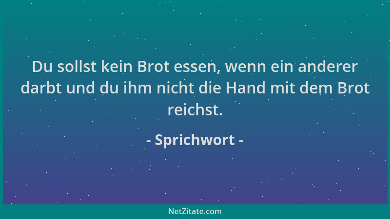 Sprichwort - Du sollst kein Brot essen, wenn ein anderer darbt und du ihm nicht die Hand mit dem Brot reichst....