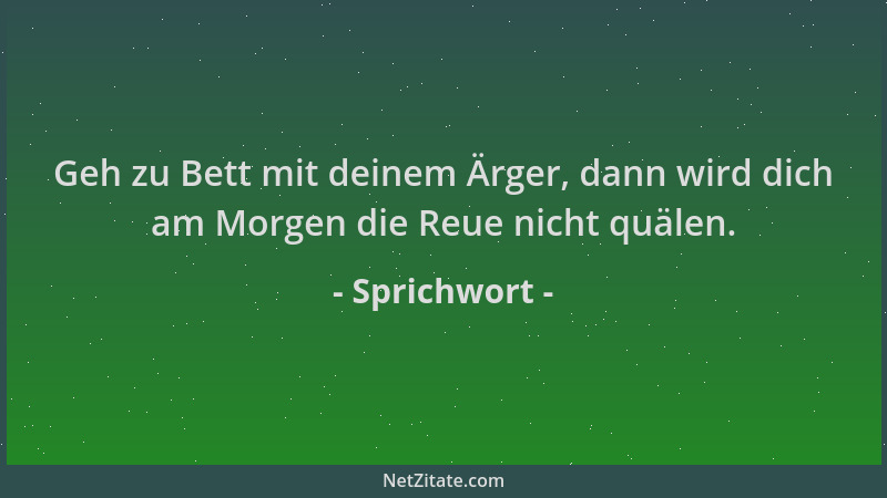 Sprichwort - Geh zu Bett mit deinem Ärger, dann wird dich am Morgen die Reue nicht quälen....