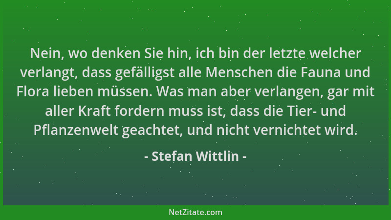 Stefan Wittlin - Nein, wo denken Sie hin, ich bin der letzte welcher verlangt, dass gefälligst alle Menschen die Fauna und...