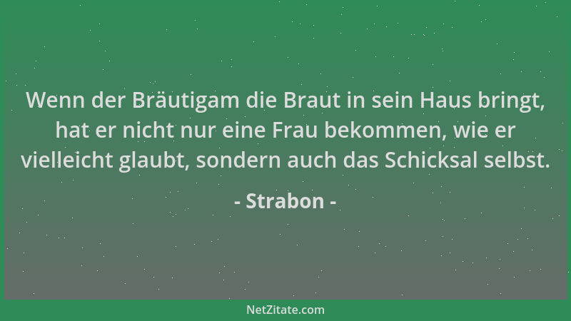 Strabon - Wenn der Bräutigam die Braut in sein Haus bringt, hat er nicht nur eine Frau bekommen, wie er vielleicht glaubt,...