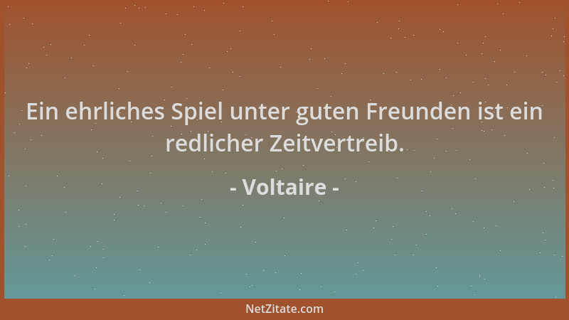 Voltaire - Ein ehrliches Spiel unter guten Freunden ist ein redlicher Zeitvertreib....