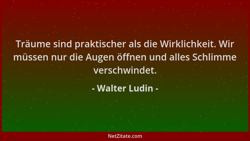 Walter Ludin - Träume sind praktischer als die Wirklichkeit. Wir müssen nur die Augen öffnen und alles Schlimme verschwinde...