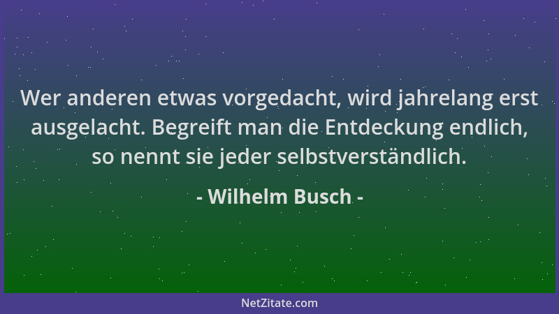 Wilhelm Busch - Wer anderen etwas vorgedacht, wird jahrelang erst ausgelacht. Begreift man die Entdeckung endlich, so nennt...
